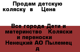 Продам детскую  коляску 3в1 › Цена ­ 14 000 - Все города Дети и материнство » Коляски и переноски   . Ненецкий АО,Пылемец д.